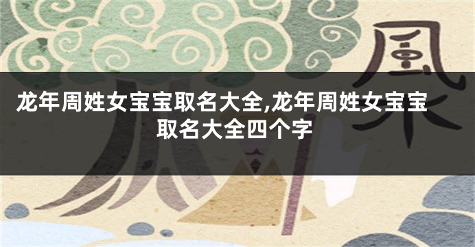 龙年周姓女宝宝取名大全,龙年周姓女宝宝取名大全四个字