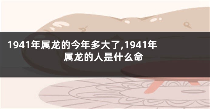 1941年属龙的今年多大了,1941年属龙的人是什么命