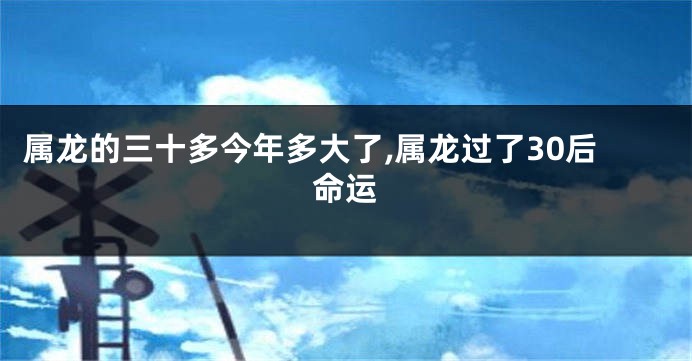 属龙的三十多今年多大了,属龙过了30后命运