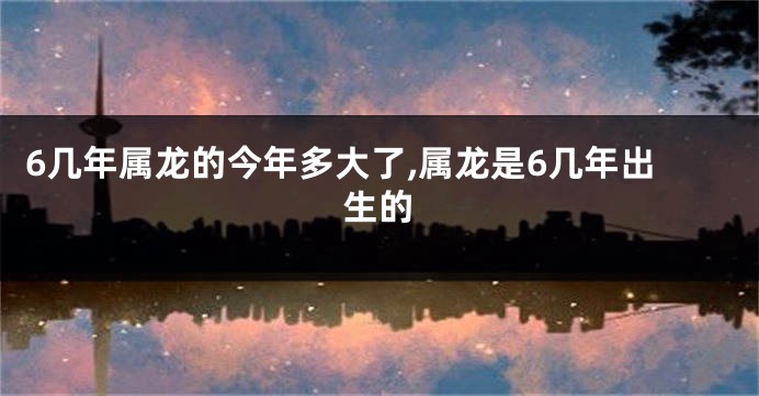 6几年属龙的今年多大了,属龙是6几年出生的