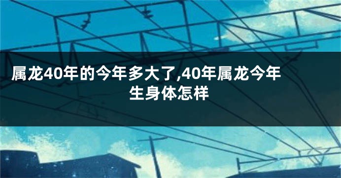 属龙40年的今年多大了,40年属龙今年生身体怎样