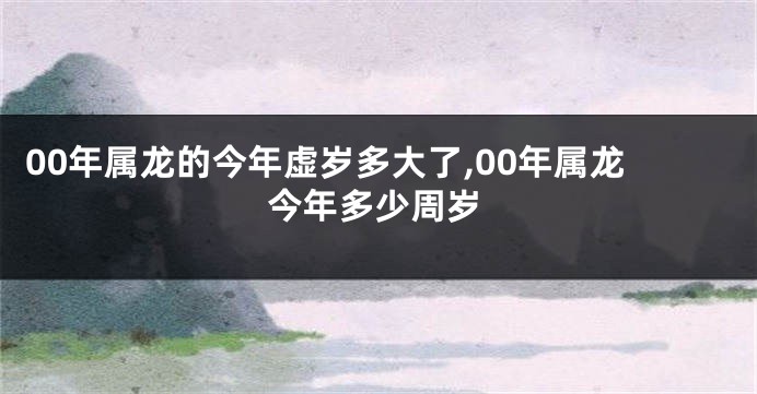 00年属龙的今年虚岁多大了,00年属龙今年多少周岁