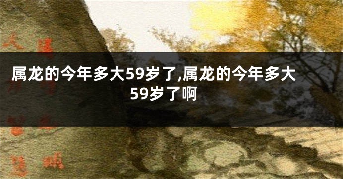 属龙的今年多大59岁了,属龙的今年多大59岁了啊