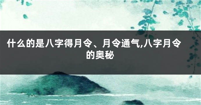 什么的是八字得月令、月令通气,八字月令的奥秘