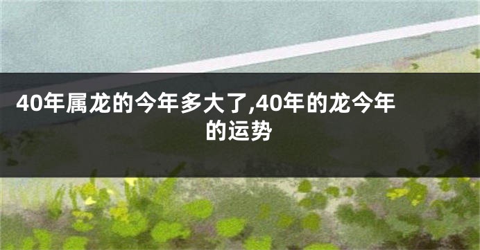 40年属龙的今年多大了,40年的龙今年的运势