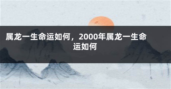 属龙一生命运如何，2000年属龙一生命运如何