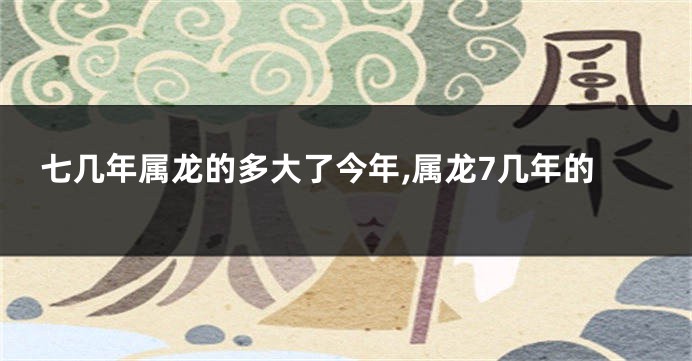 七几年属龙的多大了今年,属龙7几年的