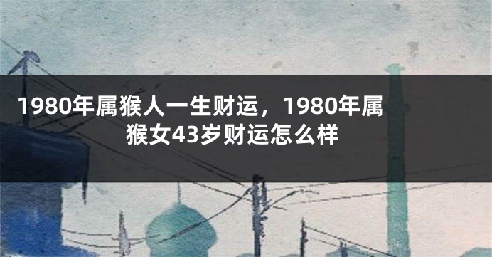 1980年属猴人一生财运，1980年属猴女43岁财运怎么样