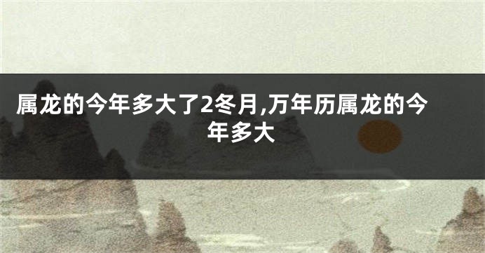 属龙的今年多大了2冬月,万年历属龙的今年多大