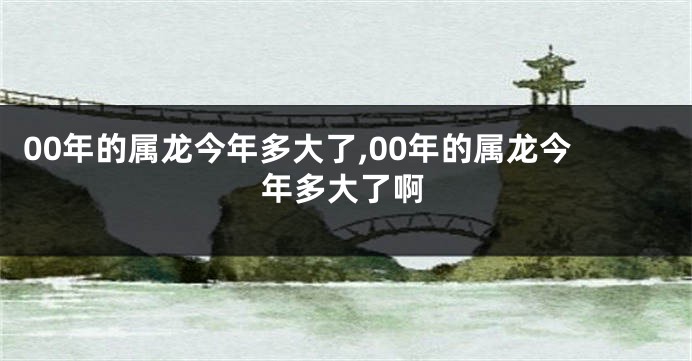 00年的属龙今年多大了,00年的属龙今年多大了啊