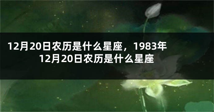 12月20日农历是什么星座，1983年12月20日农历是什么星座