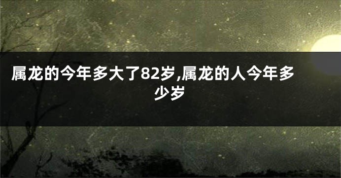 属龙的今年多大了82岁,属龙的人今年多少岁