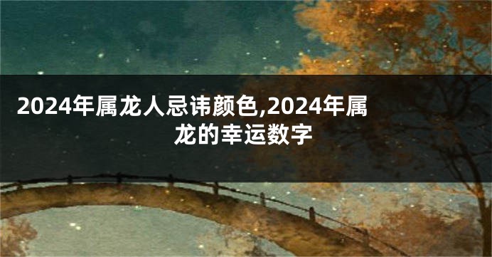 2024年属龙人忌讳颜色,2024年属龙的幸运数字