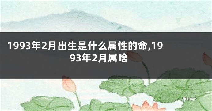 1993年2月出生是什么属性的命,1993年2月属啥