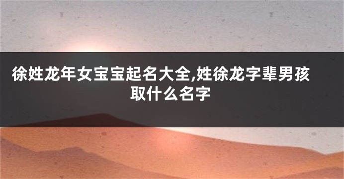 徐姓龙年女宝宝起名大全,姓徐龙字辈男孩取什么名字