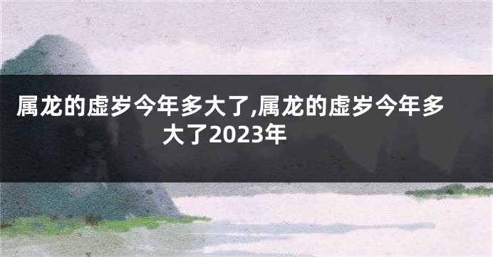 属龙的虚岁今年多大了,属龙的虚岁今年多大了2023年