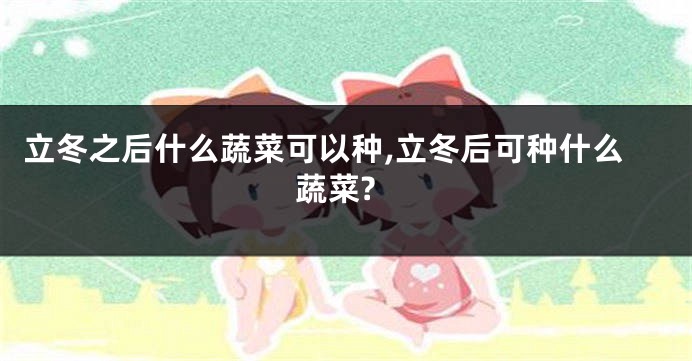 立冬之后什么蔬菜可以种,立冬后可种什么蔬菜?