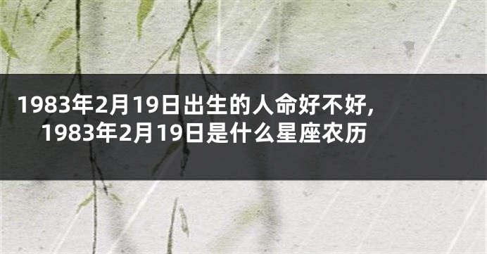 1983年2月19日出生的人命好不好,1983年2月19日是什么星座农历