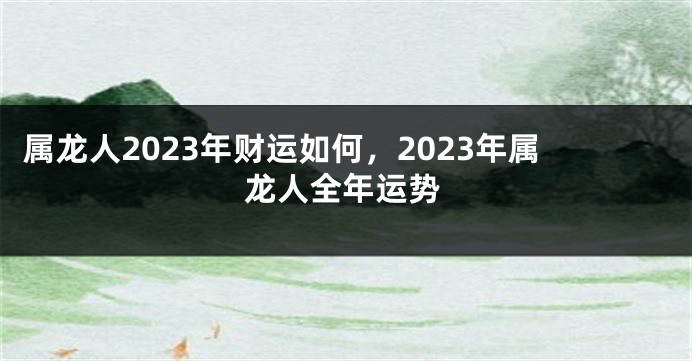 属龙人2023年财运如何，2023年属龙人全年运势