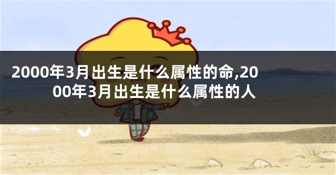 2000年3月出生是什么属性的命,2000年3月出生是什么属性的人