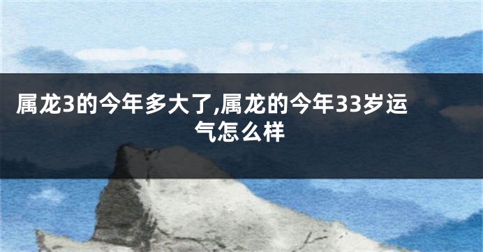 属龙3的今年多大了,属龙的今年33岁运气怎么样