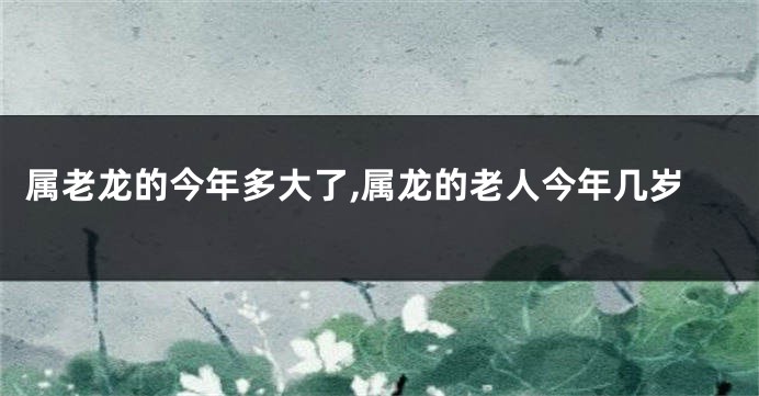 属老龙的今年多大了,属龙的老人今年几岁