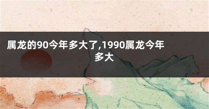 属龙的90今年多大了,1990属龙今年多大