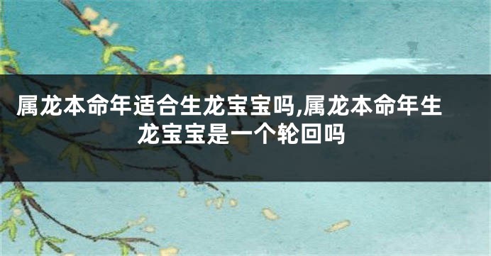 属龙本命年适合生龙宝宝吗,属龙本命年生龙宝宝是一个轮回吗