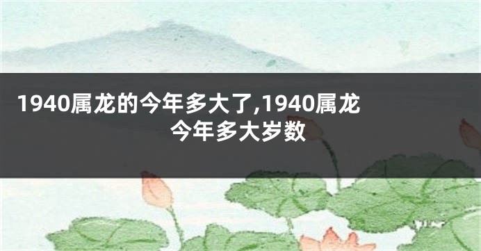 1940属龙的今年多大了,1940属龙今年多大岁数