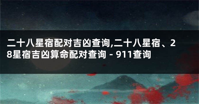 二十八星宿配对吉凶查询,二十八星宿、28星宿吉凶算命配对查询 - 911查询