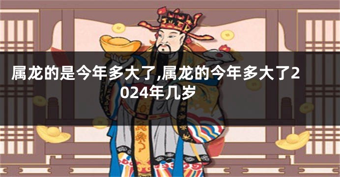 属龙的是今年多大了,属龙的今年多大了2024年几岁