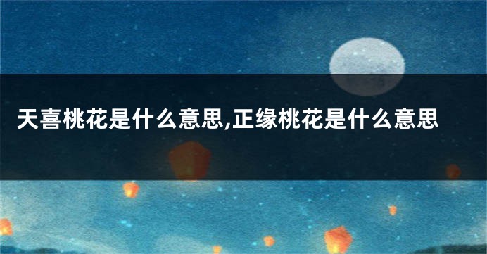 天喜桃花是什么意思,正缘桃花是什么意思