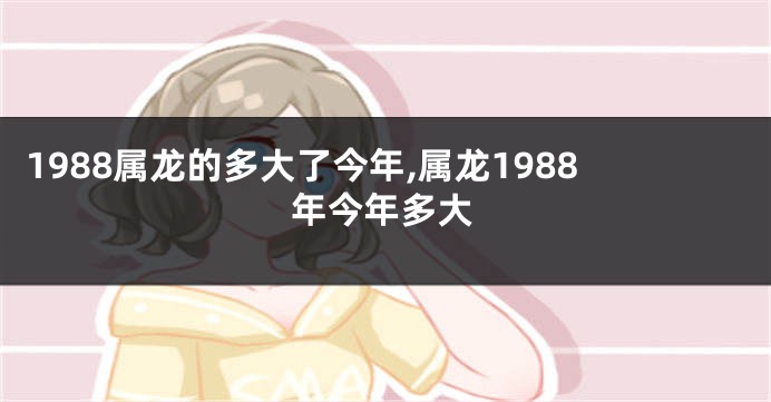 1988属龙的多大了今年,属龙1988年今年多大