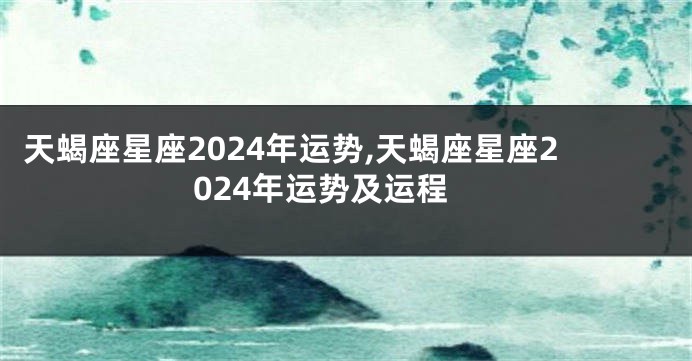 天蝎座星座2024年运势,天蝎座星座2024年运势及运程