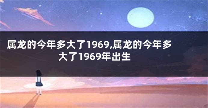 属龙的今年多大了1969,属龙的今年多大了1969年出生