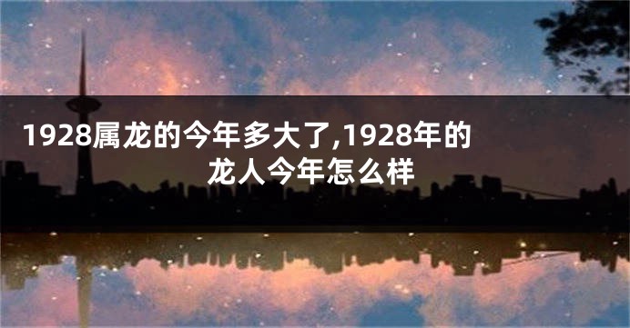 1928属龙的今年多大了,1928年的龙人今年怎么样