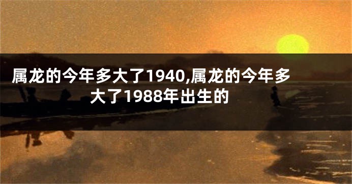 属龙的今年多大了1940,属龙的今年多大了1988年出生的