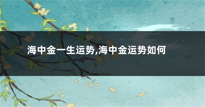 海中金一生运势,海中金运势如何