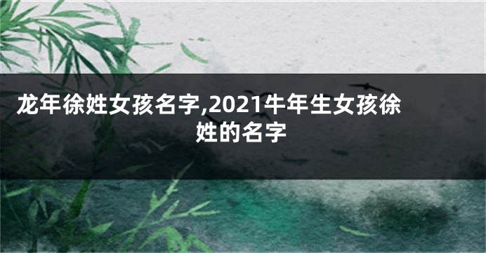 龙年徐姓女孩名字,2021牛年生女孩徐姓的名字