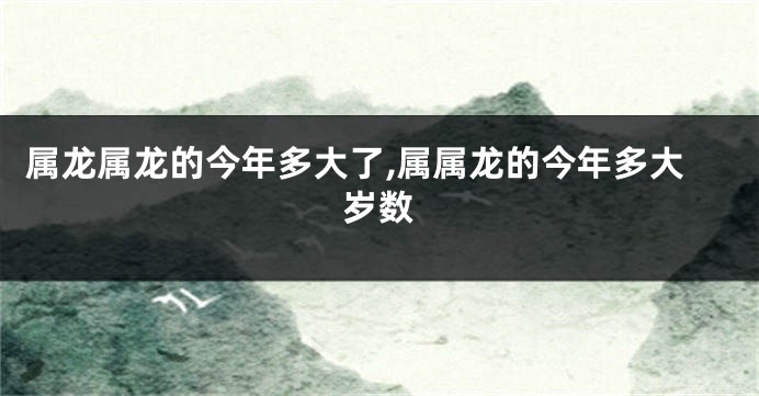 属龙属龙的今年多大了,属属龙的今年多大岁数