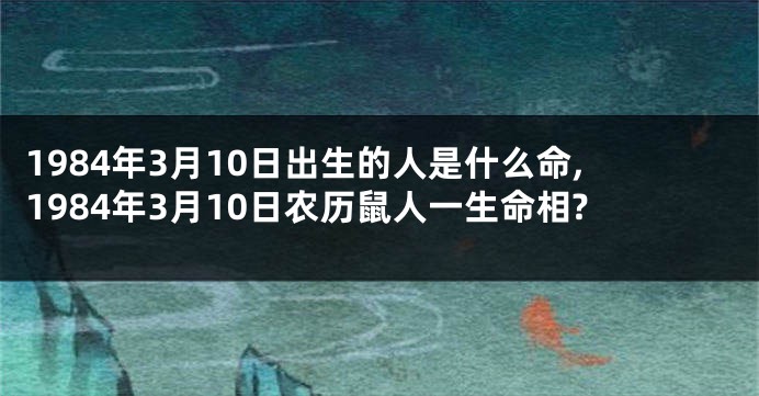 1984年3月10日出生的人是什么命,1984年3月10日农历鼠人一生命相?