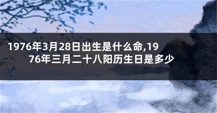 1976年3月28日出生是什么命,1976年三月二十八阳历生日是多少