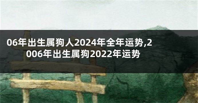 06年出生属狗人2024年全年运势,2006年出生属狗2022年运势