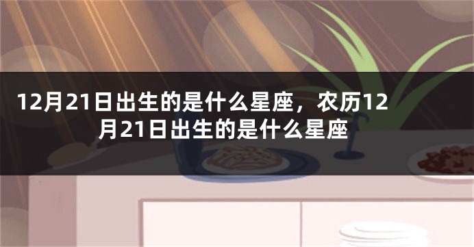 12月21日出生的是什么星座，农历12月21日出生的是什么星座