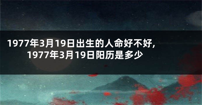 1977年3月19日出生的人命好不好,1977年3月19日阳历是多少