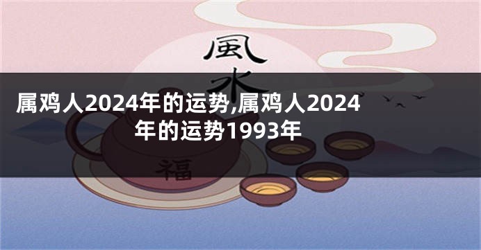 属鸡人2024年的运势,属鸡人2024年的运势1993年