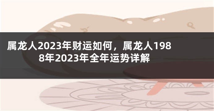 属龙人2023年财运如何，属龙人1988年2023年全年运势详解