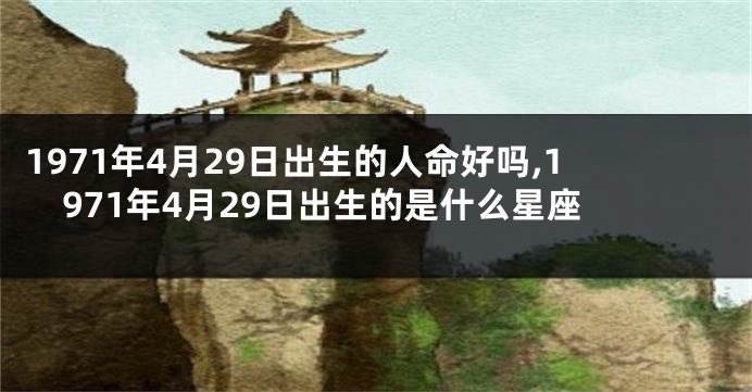 1971年4月29日出生的人命好吗,1971年4月29日出生的是什么星座