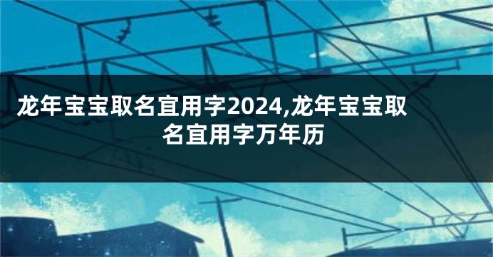 龙年宝宝取名宜用字2024,龙年宝宝取名宜用字万年历