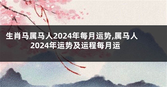 生肖马属马人2024年每月运势,属马人2024年运势及运程每月运